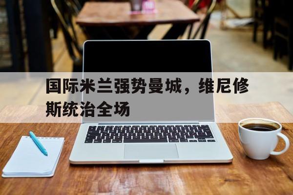 包含国际米兰强势曼城，维尼修斯统治全场的词条