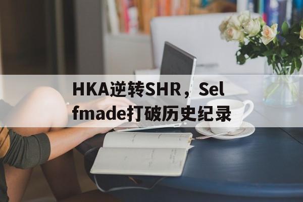 包含HKA逆转SHR，Selfmade打破历史纪录的词条